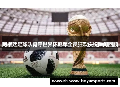 阿根廷足球队勇夺世界杯冠军全员狂欢庆祝瞬间回顾