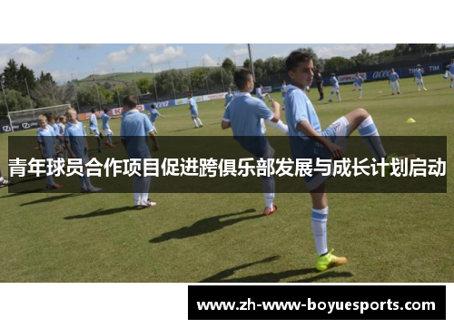 青年球员合作项目促进跨俱乐部发展与成长计划启动 青年球员合作项目促进跨俱乐部发展与成长计划启动