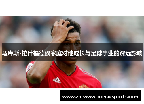 马库斯·拉什福德谈家庭对他成长与足球事业的深远影响