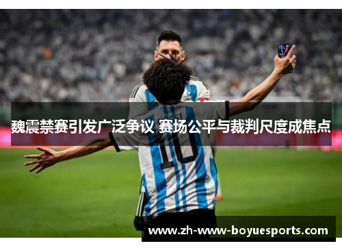 魏震禁赛引发广泛争议 赛场公平与裁判尺度成焦点 魏震禁赛引发广泛争议 赛场公平与裁判尺度成焦点