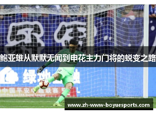 鲍亚雄从默默无闻到申花主力门将的蜕变之路
